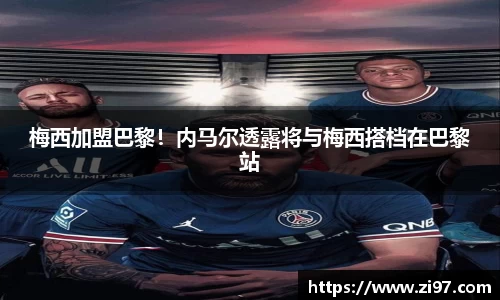 梅西加盟巴黎！内马尔透露将与梅西搭档在巴黎站