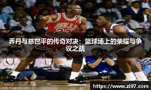 乔丹与慈世平的传奇对决：篮球场上的荣耀与争议之战