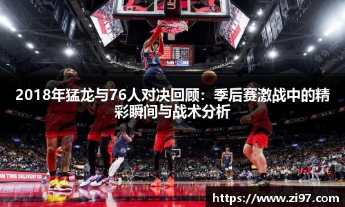 2018年猛龙与76人对决回顾：季后赛激战中的精彩瞬间与战术分析