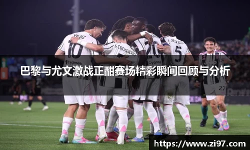 巴黎与尤文激战正酣赛场精彩瞬间回顾与分析