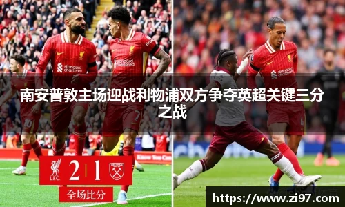 南安普敦主场迎战利物浦双方争夺英超关键三分之战