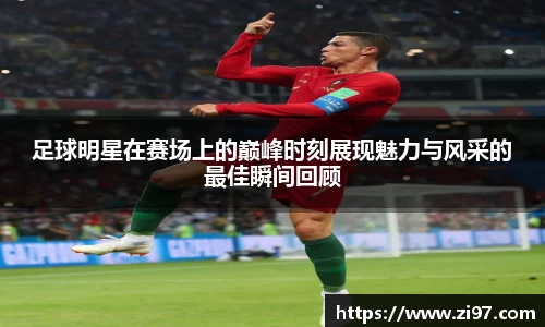 足球明星在赛场上的巅峰时刻展现魅力与风采的最佳瞬间回顾
